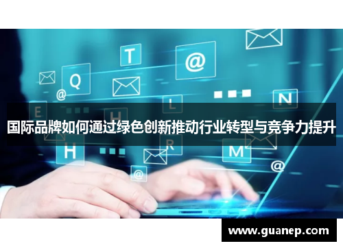 国际品牌如何通过绿色创新推动行业转型与竞争力提升